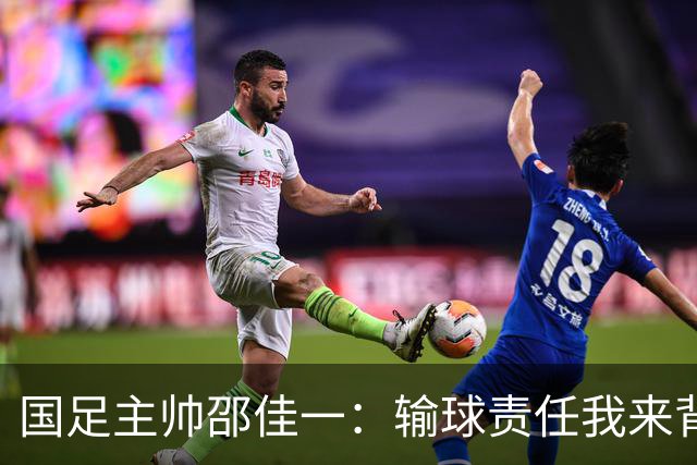 国足主帅邵佳一：输球责任我来背，队员们都是宝！