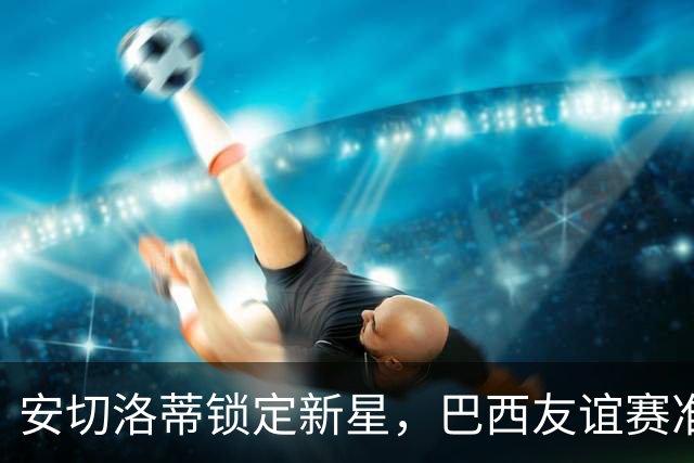 安切洛蒂锁定新星，巴西友谊赛准备迎财神