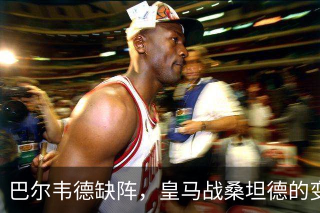 巴尔韦德缺阵，皇马战桑坦德的变奏曲
