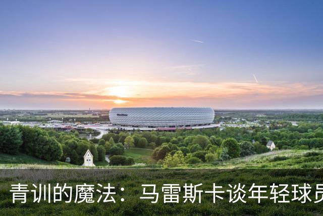 青训的魔法：马雷斯卡谈年轻球员的秘密武器